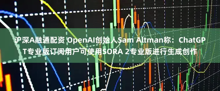 沪深A融通配资 OpenAI创始人Sam Altman称：ChatGPT专业版订阅用户可使用SORA 2专业版进行生成创作