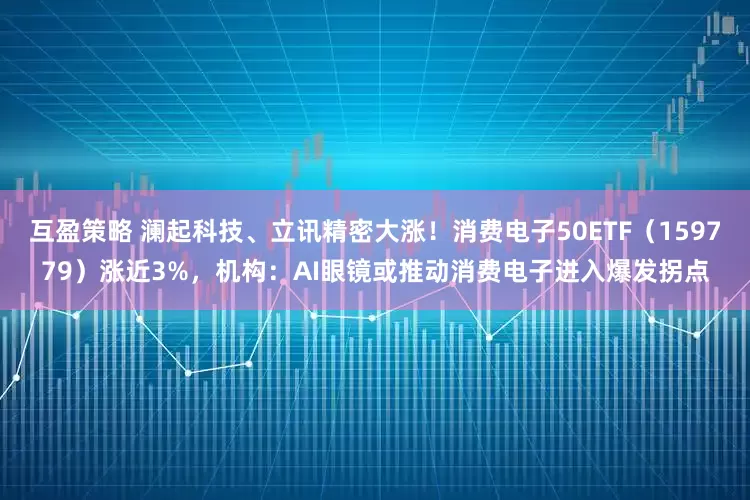 互盈策略 澜起科技、立讯精密大涨！消费电子50ETF（159779）涨近3%，机构：AI眼镜或推动消费电子进入爆发拐点