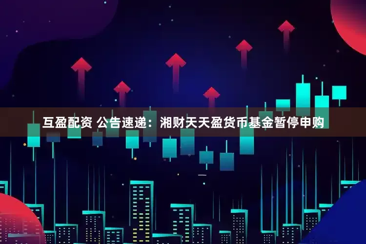 互盈配资 公告速递：湘财天天盈货币基金暂停申购