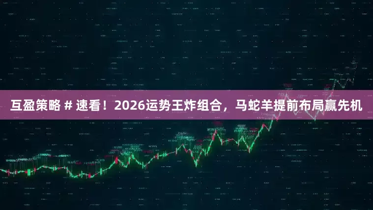 互盈策略 # 速看！2026运势王炸组合，马蛇羊提前布局赢先机