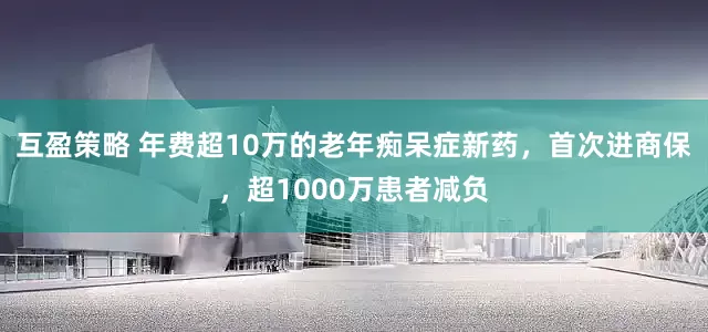 互盈策略 年费超10万的老年痴呆症新药,首次进商保,超1000万患者减负