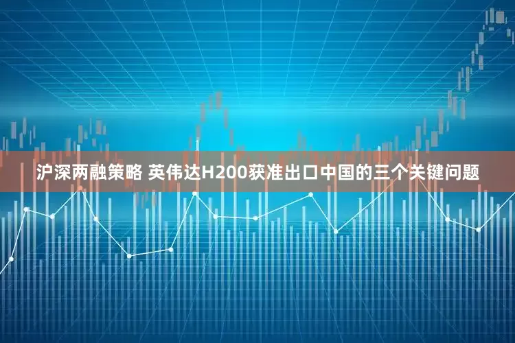 沪深两融策略 英伟达H200获准出口中国的三个关键问题