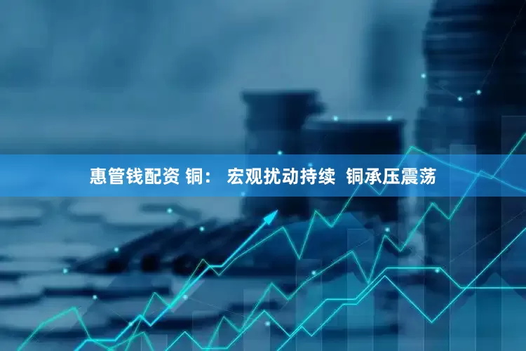 惠管钱配资 铜： 宏观扰动持续  铜承压震荡