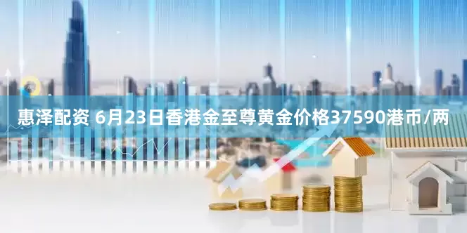 惠泽配资 6月23日香港金至尊黄金价格37590港币/两