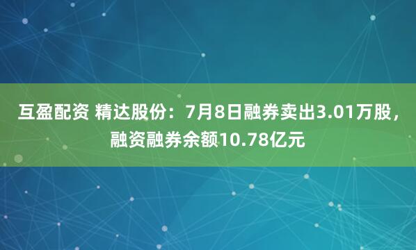 互盈配资 精达股份：7月8日融券卖出3.01万股，融资融券余额10.78亿元