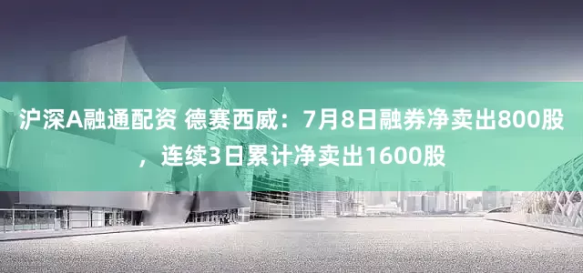 沪深A融通配资 德赛西威：7月8日融券净卖出800股，连续3日累计净卖出1600股