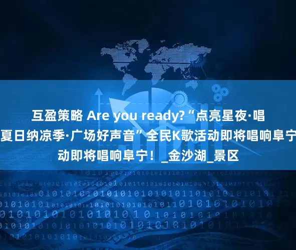 互盈策略 Are you ready?“点亮星夜·唱响广场”2025“夏日纳凉季·广场好声音”全民K歌活动即将唱响阜宁！_金沙湖_景区