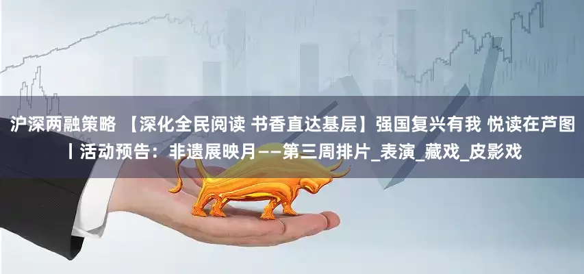 沪深两融策略 【深化全民阅读 书香直达基层】强国复兴有我 悦读在芦图丨活动预告：非遗展映月——第三周排片_表演_藏戏_皮影戏