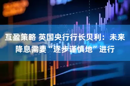 互盈策略 英国央行行长贝利：未来降息需要“逐步谨慎地”进行