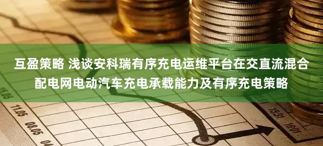 互盈策略 浅谈安科瑞有序充电运维平台在交直流混合配电网电动汽车充电承载能力及有序充电策略