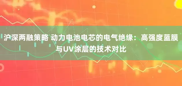 沪深两融策略 动力电池电芯的电气绝缘：高强度蓝膜与UV涂层的技术对比