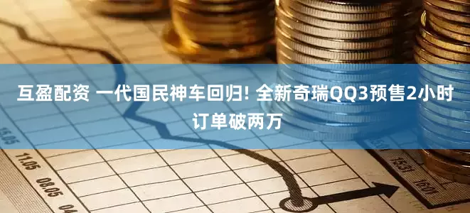 互盈配资 一代国民神车回归! 全新奇瑞QQ3预售2小时 订单破两万