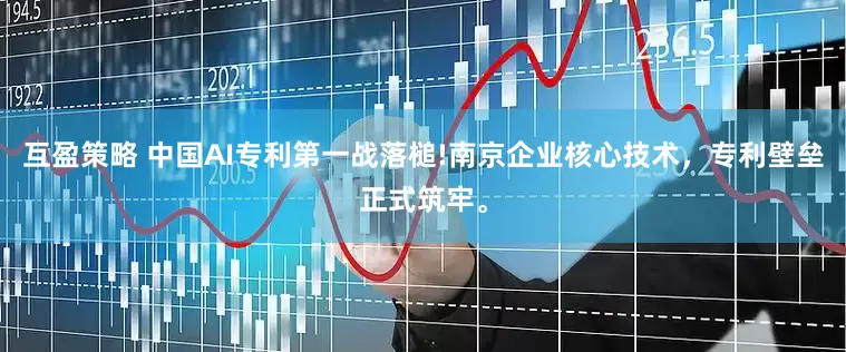 互盈策略 中国AI专利第一战落槌!南京企业核心技术，专利壁垒正式筑牢。