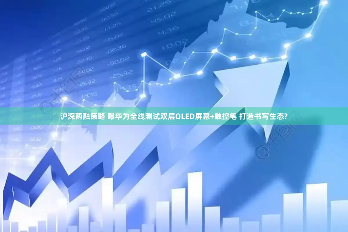沪深两融策略 曝华为全线测试双层OLED屏幕+触控笔 打造书写生态?