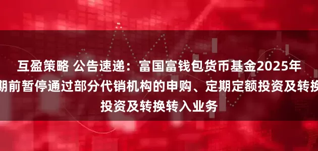 互盈策略 公告速递：富国富钱包货币基金2025年国庆节假期前暂停通过部分代销机构的申购、定期定额投资及转换转入业务
