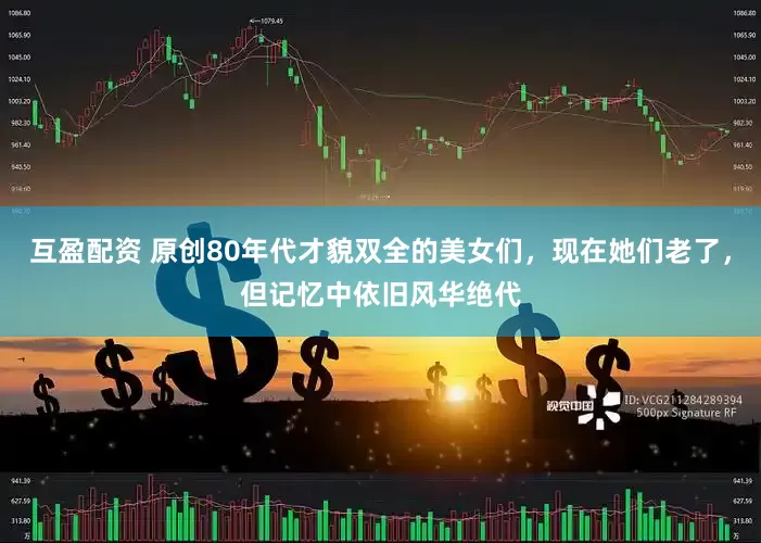 互盈配资 原创80年代才貌双全的美女们，现在她们老了，但记忆中依旧风华绝代