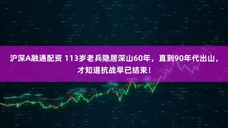 沪深A融通配资 113岁老兵隐居深山60年，直到90年代出山，才知道抗战早已结束！