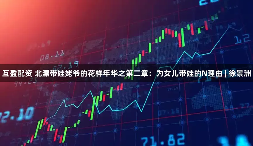 互盈配资 北漂带娃姥爷的花样年华之第二章：为女儿带娃的N理由 | 徐景洲