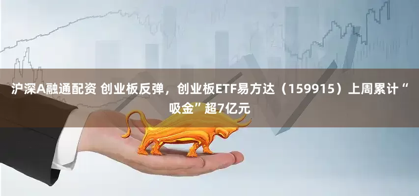 沪深A融通配资 创业板反弹，创业板ETF易方达（159915）上周累计“吸金”超7亿元