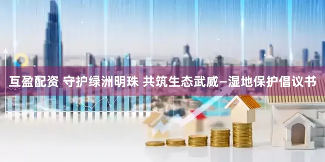 互盈配资 守护绿洲明珠 共筑生态武威—湿地保护倡议书