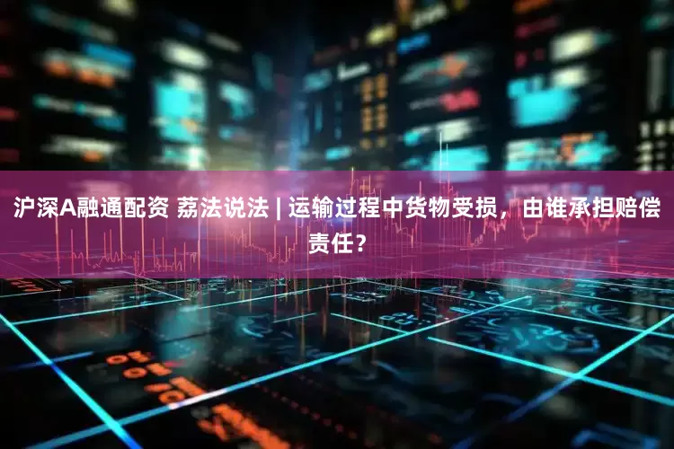 沪深A融通配资 荔法说法 | 运输过程中货物受损，由谁承担赔偿责任？