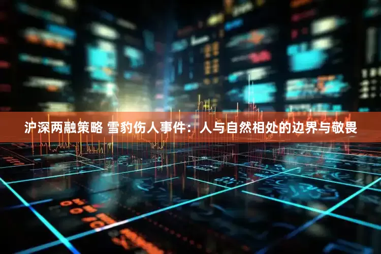 沪深两融策略 雪豹伤人事件：人与自然相处的边界与敬畏