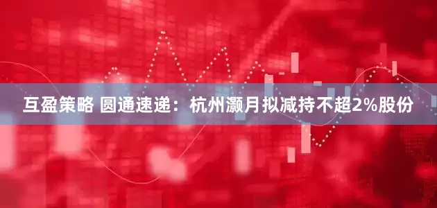 互盈策略 圆通速递：杭州灏月拟减持不超2%股份