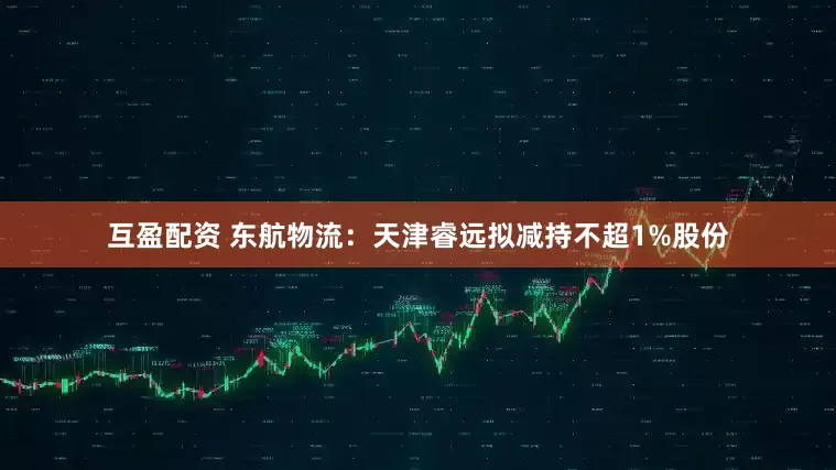 互盈配资 东航物流：天津睿远拟减持不超1%股份