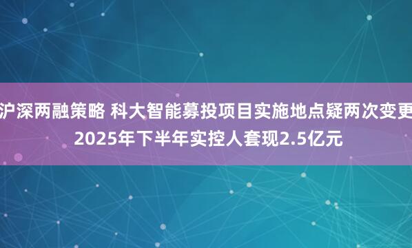 沪深两融策略 科大智能募投项目实施地点疑两次变更 2025年下半年实控人套现2.5亿元