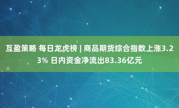 互盈策略 每日龙虎榜 | 商品期货综合指数上涨3.23% 日内资金净流出83.36亿元