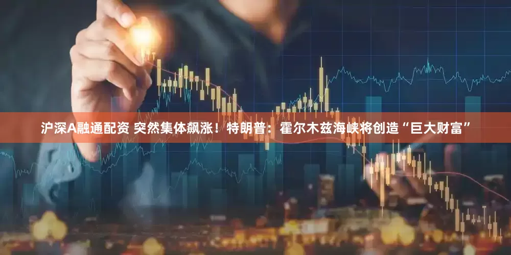 沪深A融通配资 突然集体飙涨!特朗普:霍尔木兹海峡将创造“巨大财富”