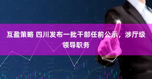 互盈策略 四川发布一批干部任前公示，涉厅级领导职务